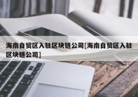 海南自贸区入驻区块链公司[海南自贸区入驻区块链公司]