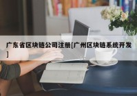 广东省区块链公司注册[广州区块链系统开发]