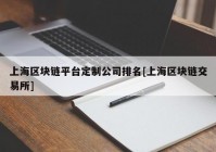 上海区块链平台定制公司排名[上海区块链交易所]