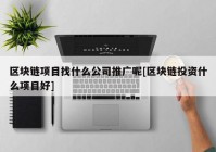 区块链项目找什么公司推广呢[区块链投资什么项目好]