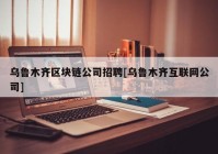 乌鲁木齐区块链公司招聘[乌鲁木齐互联网公司]