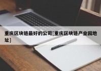 重庆区块链最好的公司[重庆区块链产业园地址]