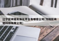 辽宁区块链实体化平台有哪些公司[沈阳区块链科技有限公司]