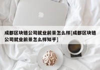 成都区块链公司就业前景怎么样[成都区块链公司就业前景怎么样知乎]