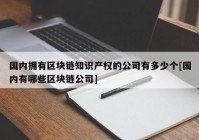 国内拥有区块链知识产权的公司有多少个[国内有哪些区块链公司]