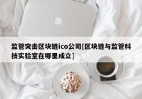 监管突击区块链ico公司[区块链与监管科技实验室在哪里成立]