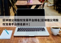 区块链公司股权交易平台排名[区块链公司股权交易平台排名前十]