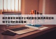 新开两家区块链子公司的背后[新开两家区块链子公司的背后是谁]