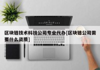 区块链技术科技公司专业代办[区块链公司需要什么资质]