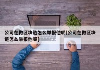 公司在做区块链怎么举报他呢[公司在做区块链怎么举报他呢]