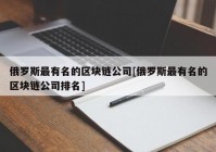 俄罗斯最有名的区块链公司[俄罗斯最有名的区块链公司排名]