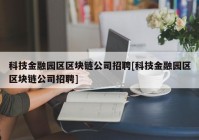 科技金融园区区块链公司招聘[科技金融园区区块链公司招聘]