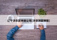 辽宁沃尔区块链公司[沃尔沃区块链]