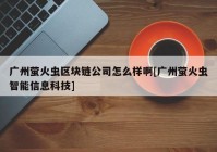 广州萤火虫区块链公司怎么样啊[广州萤火虫智能信息科技]