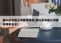 国内区块链公司都有哪些[国内区块链公司都有哪些名字]