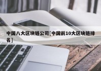 中国八大区块链公司[中国前10大区块链排名]