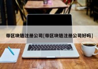 带区块链注册公司[带区块链注册公司好吗]